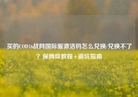买的COD16战网国际服激活码怎么兑换/兑换不了？保姆级教程+避坑指南
