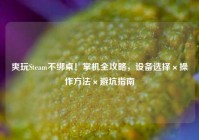 爽玩Steam不绑桌！掌机全攻略，设备选择×操作方法×避坑指南
