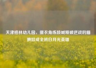 天津格林幼儿园，攥衣角练鼓喊哑破逆战的腼腆娃成全班白月光英雄