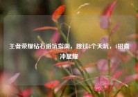 王者荣耀钻石避坑指南，跳过3个天坑，4招直冲星耀