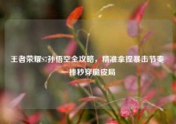 王者荣耀S7孙悟空全攻略，精准拿捏暴击节奏 一棒秒穿脆皮局