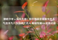 钢枪少年×海岛先锋！和平精英官宣新生代人气选手九八为品牌代言人 解锁专属98K浪漫战场