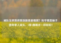 喊队友救我救我别跑竟是嘴瓢？和平精英柚子团竞单人锁头，1穿4像喝水一样轻松！