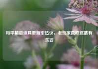 和平精英道具更新引热议，老玩家直呼这波有东西