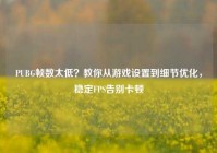 PUBG帧数太低？教你从游戏设置到细节优化，稳定FPS告别卡顿