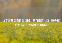CF手游解封查询全攻略，官方渠道入口+账号被封怎么办？附常见问题解答