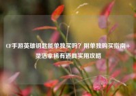 CF手游英雄钥匙能单独买吗？附单独购买指南+灵活拿稀有道具实用攻略