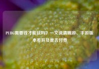 PUBG需要钱才能玩吗？一文说清端游、手游版本差异及是否付费