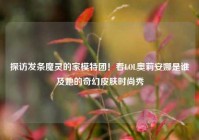 探访发条魔灵的家模特团！看LOL奥莉安娜是谁及她的奇幻皮肤时尚秀