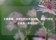 王者荣耀，连胜后的必死渡劫局，是运气耗尽还是真·系统安排？