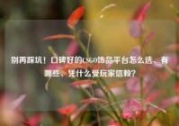 别再踩坑！口碑好的CSGO饰品平台怎么选、有哪些、凭什么受玩家信赖？