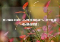 和平精英大神公认1v1单挑神器排行，学会稳赢，揭秘最强首选！
