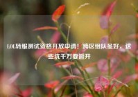 LOL转服测试资格开放申请！跨区组队虽好，这些坑千万要避开