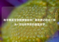 和平精英全地图搜富密码！新手速记必出三级头+空投级物资的最富房子