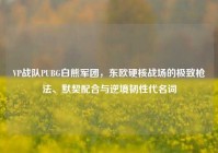 VP战队PUBG白熊军团，东欧硬核战场的极致枪法、默契配合与逆境韧性代名词