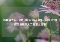 昨夜星光闪一闪！蹲CSGO路人局Mirage小门栏的戴黑框眼镜大二生怎么回事