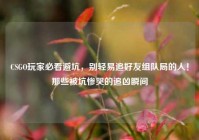 CSGO玩家必看避坑，别轻易追好友组队局的人！那些被坑惨哭的追凶瞬间