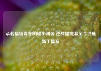 承载猎场青春的输出利器 逆战猎魔套至今仍是新手福音
