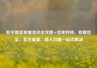和平精英军需活动全攻略+结束时间，收藏挖宝、玄学复盘、路人白嫖一站式解决