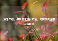 王者荣耀，开局绑定超能系统，青铜菜鸡逆袭国服顶流