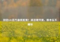 别信LOL官方最低配置！凑活硬开黑，根本玩不痛快