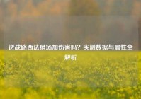逆战路西法猎场加伤害吗？实测数据与属性全解析