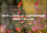 别乱开Steam包当冤大头！2024超实用又有梗的装扮收藏双丰收Steam贴纸