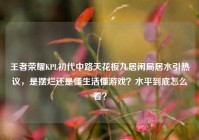 王者荣耀KPL初代中路天花板九居闲局居水引热议，是摆烂还是懂生活懂游戏？水平到底怎么看？