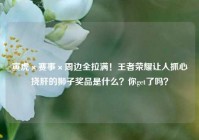 寅虎×赛事×周边全拉满！王者荣耀让人抓心挠肝的狮子奖品是什么？你get了吗？