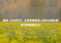 幽默+专业双开！王者荣耀解说ak的峡谷精彩解构与破圈解说APP