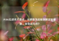 PUBG红战衣大盘点，从绝版天花板到限定彩蛋款，你见过几件？