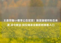 王者荣耀S19赛季公告官宣！新英雄镜双形态来袭 战令限定/段位继承全解析附查看入口