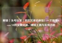 解锁「头号玩家」同款沉浸初体验！一文搞懂Steam VR的宝藏资源、硬核工具与实用功能