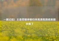一眼沦陷！王者荣耀神兽归来高清氛围感美图杀疯了