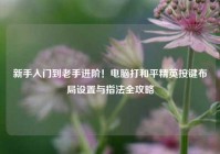 新手入门到老手进阶！电脑打和平精英按键布局设置与指法全攻略