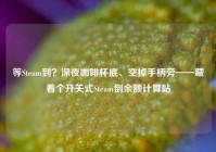 等Steam到？深夜咖啡杯底、空掉手柄旁——藏着个开关式Steam倒余额计算站