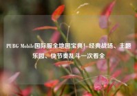 PUBG Mobile国际服全地图宝典！经典战场、主题乐园、快节奏乱斗一次看全