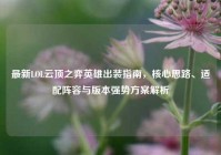 最新LOL云顶之弈英雄出装指南，核心思路、适配阵容与版本强势方案解析