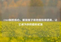 CSGO制胜核心，解锁原子级地图投掷道具，让它成为你的隐形武器