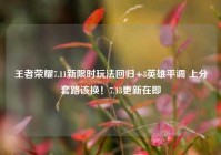 王者荣耀7.11新限时玩法回归+3英雄平调 上分套路该换！7.13更新在即