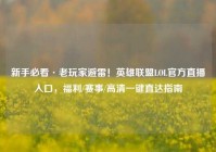 新手必看·老玩家避雷！英雄联盟LOL官方直播入口，福利/赛事/高清一键直达指南