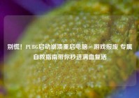 别慌！PUBG启动崩溃重启电脑≠游戏报废 专属自救指南带你秒进满血复活