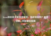 Steam转区后关联育碧账号，同步转区吗？操作详解+风险避坑指南