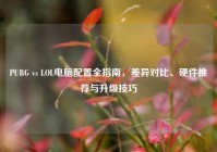 PUBG vs LOL电脑配置全指南，差异对比、硬件推荐与升级技巧