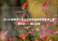 从CSGO烟幕枪火里走出来的枪神教练是谁？叶道天的10+1段CS征程