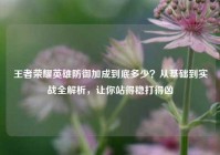 王者荣耀英雄防御加成到底多少？从基础到实战全解析，让你站得稳打得凶