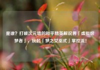 是谁？打破次元墙的和平精英解说界「虚拟织梦者」，玩起「梦之女巫式」掌控流！