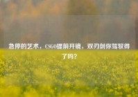 急停的艺术，CSGO提前开镜，双刃剑你驾驭得了吗？