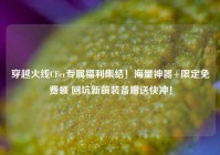 穿越火线CFer专属福利集结！海量神器+限定免费领 回坑新萌装备赠送快冲！