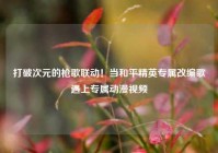 打破次元的枪歌联动！当和平精英专属改编歌遇上专属动漫视频